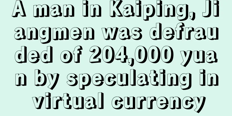 A man in Kaiping, Jiangmen was defrauded of 204,000 yuan by speculating in virtual currency