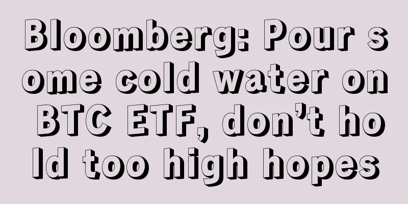 Bloomberg: Pour some cold water on BTC ETF, don’t hold too high hopes