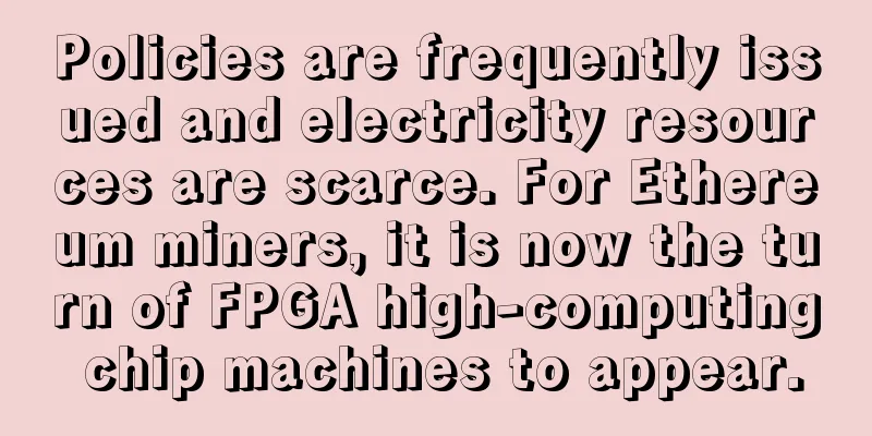 Policies are frequently issued and electricity resources are scarce. For Ethereum miners, it is now the turn of FPGA high-computing chip machines to appear.
