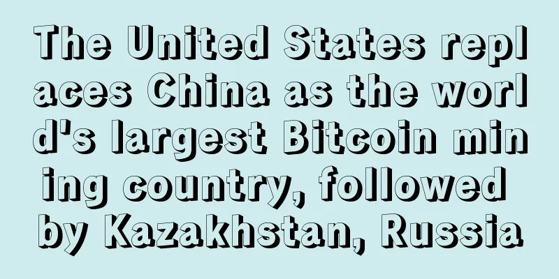 The United States replaces China as the world's largest Bitcoin mining country, followed by Kazakhstan, Russia