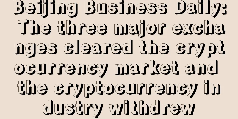 Beijing Business Daily: The three major exchanges cleared the cryptocurrency market and the cryptocurrency industry withdrew