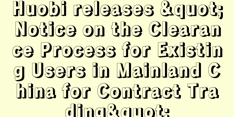 Huobi releases "Notice on the Clearance Process for Existing Users in Mainland China for Contract Trading"
