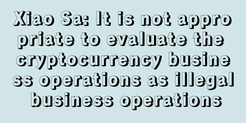 Xiao Sa: It is not appropriate to evaluate the cryptocurrency business operations as illegal business operations