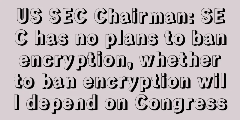 US SEC Chairman: SEC has no plans to ban encryption, whether to ban encryption will depend on Congress