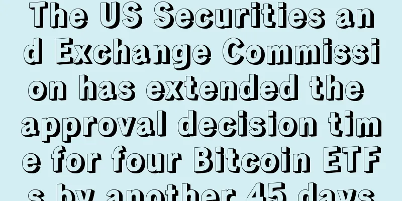 The US Securities and Exchange Commission has extended the approval decision time for four Bitcoin ETFs by another 45 days