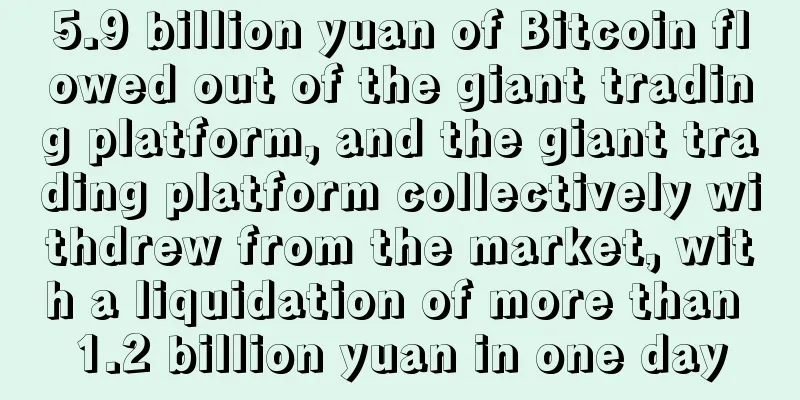 5.9 billion yuan of Bitcoin flowed out of the giant trading platform, and the giant trading platform collectively withdrew from the market, with a liquidation of more than 1.2 billion yuan in one day