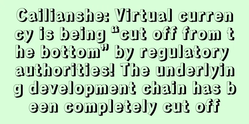 Cailianshe: Virtual currency is being “cut off from the bottom” by regulatory authorities! The underlying development chain has been completely cut off