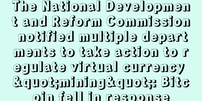 The National Development and Reform Commission notified multiple departments to take action to regulate virtual currency "mining": Bitcoin fell in response