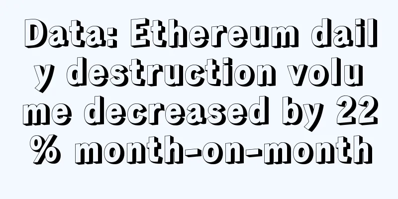 Data: Ethereum daily destruction volume decreased by 22% month-on-month