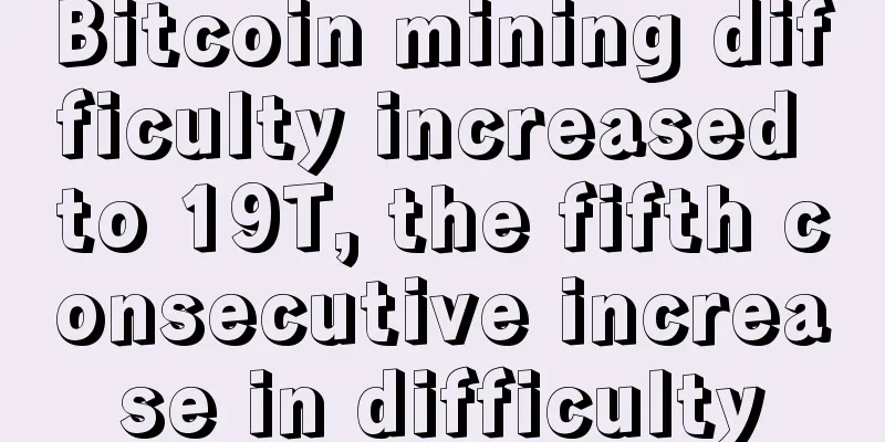 Bitcoin mining difficulty increased to 19T, the fifth consecutive increase in difficulty