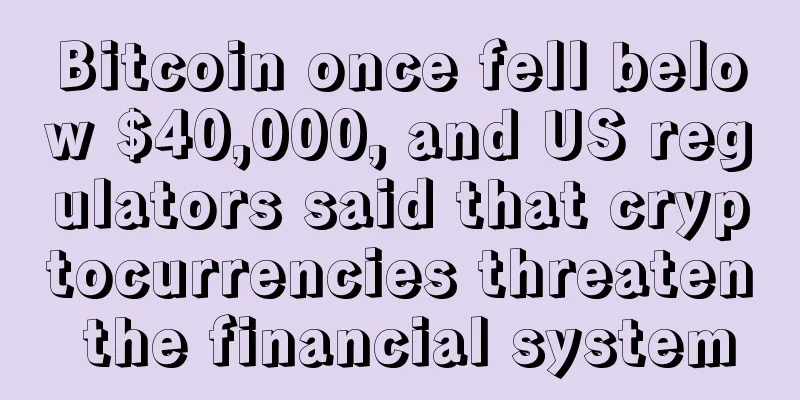 Bitcoin once fell below $40,000, and US regulators said that cryptocurrencies threaten the financial system