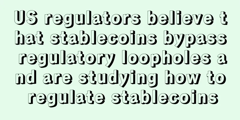 US regulators believe that stablecoins bypass regulatory loopholes and are studying how to regulate stablecoins
