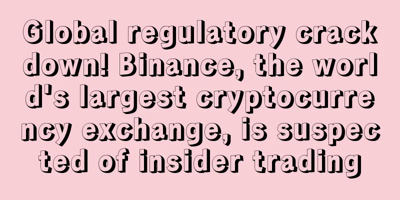 Global regulatory crackdown! Binance, the world's largest cryptocurrency exchange, is suspected of insider trading