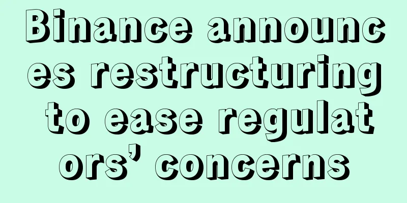 Binance announces restructuring to ease regulators’ concerns