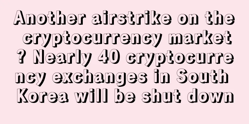 Another airstrike on the cryptocurrency market? Nearly 40 cryptocurrency exchanges in South Korea will be shut down