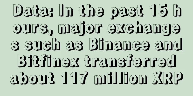 Data: In the past 15 hours, major exchanges such as Binance and Bitfinex transferred about 117 million XRP