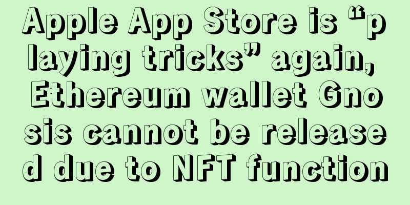 Apple App Store is “playing tricks” again, Ethereum wallet Gnosis cannot be released due to NFT function