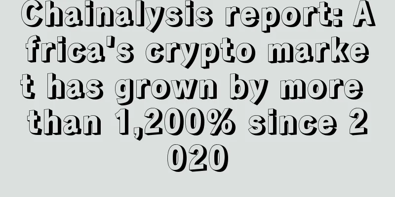 Chainalysis report: Africa's crypto market has grown by more than 1,200% since 2020