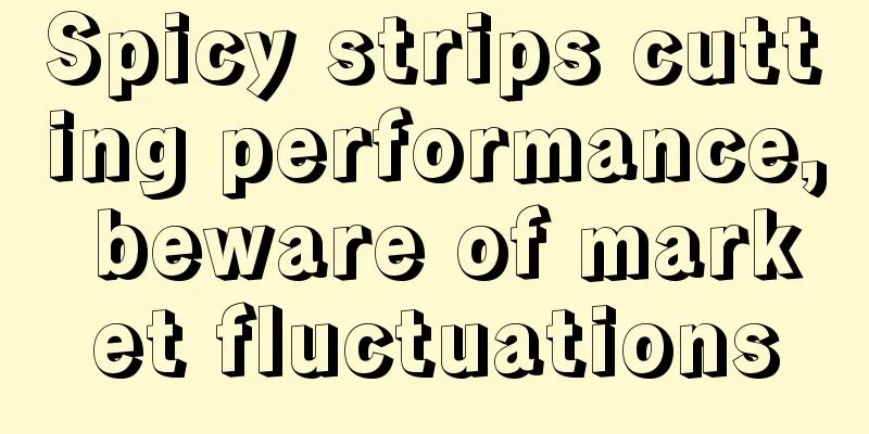Spicy strips cutting performance, beware of market fluctuations
