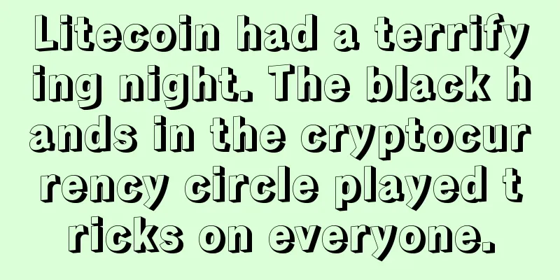Litecoin had a terrifying night. The black hands in the cryptocurrency circle played tricks on everyone.