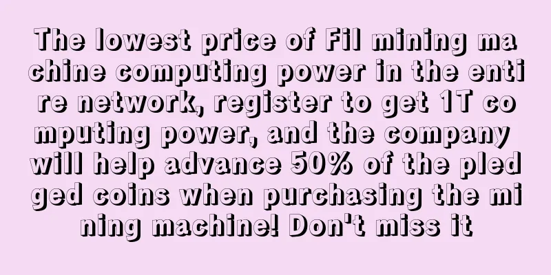 The lowest price of Fil mining machine computing power in the entire network, register to get 1T computing power, and the company will help advance 50% of the pledged coins when purchasing the mining machine! Don't miss it