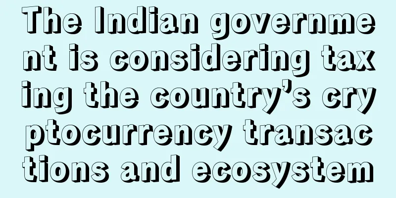 The Indian government is considering taxing the country’s cryptocurrency transactions and ecosystem