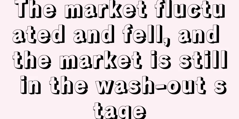 The market fluctuated and fell, and the market is still in the wash-out stage