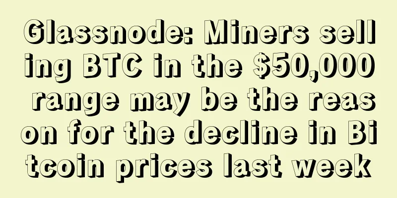 Glassnode: Miners selling BTC in the $50,000 range may be the reason for the decline in Bitcoin prices last week