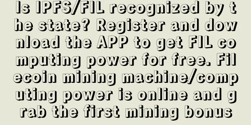 Is IPFS/FIL recognized by the state? Register and download the APP to get FIL computing power for free. Filecoin mining machine/computing power is online and grab the first mining bonus