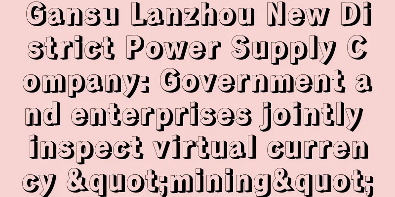 Gansu Lanzhou New District Power Supply Company: Government and enterprises jointly inspect virtual currency "mining"