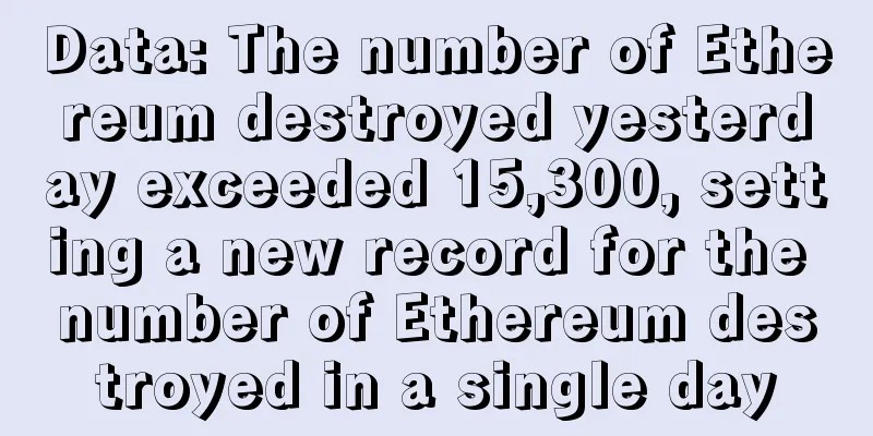 Data: The number of Ethereum destroyed yesterday exceeded 15,300, setting a new record for the number of Ethereum destroyed in a single day