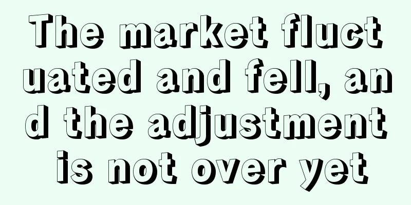 The market fluctuated and fell, and the adjustment is not over yet
