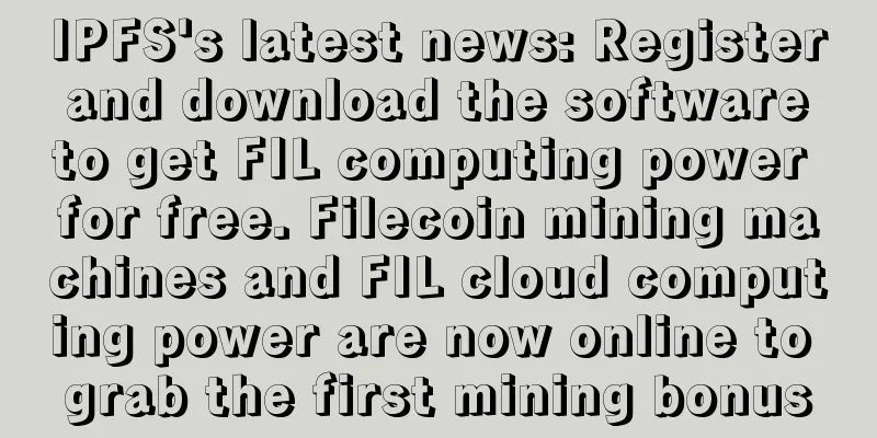 IPFS's latest news: Register and download the software to get FIL computing power for free. Filecoin mining machines and FIL cloud computing power are now online to grab the first mining bonus