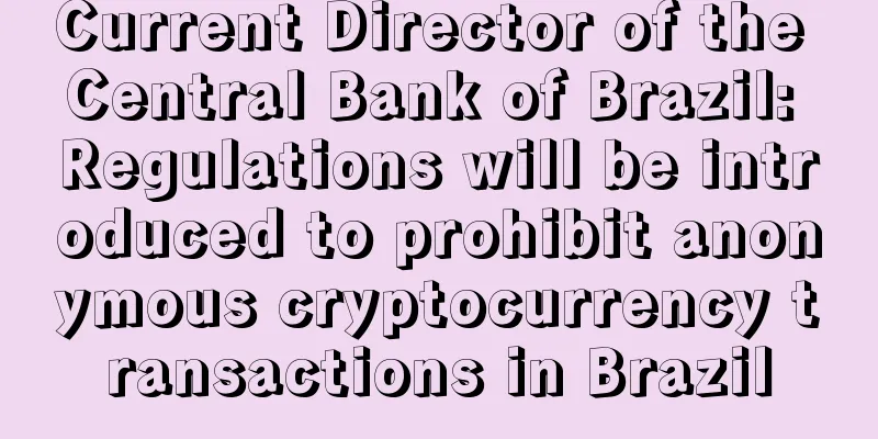 Current Director of the Central Bank of Brazil: Regulations will be introduced to prohibit anonymous cryptocurrency transactions in Brazil