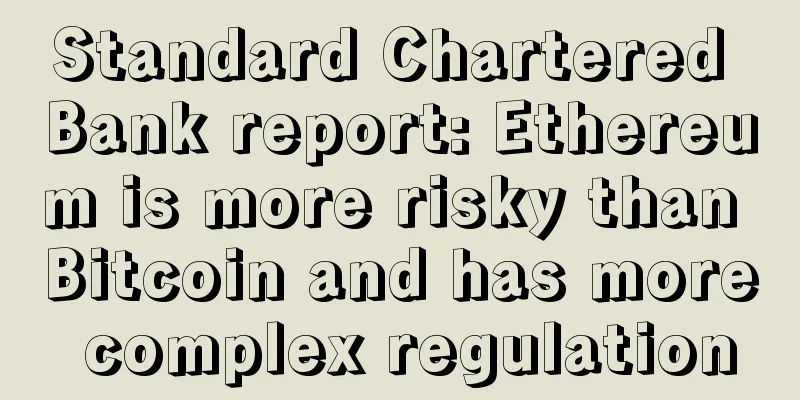 Standard Chartered Bank report: Ethereum is more risky than Bitcoin and has more complex regulation
