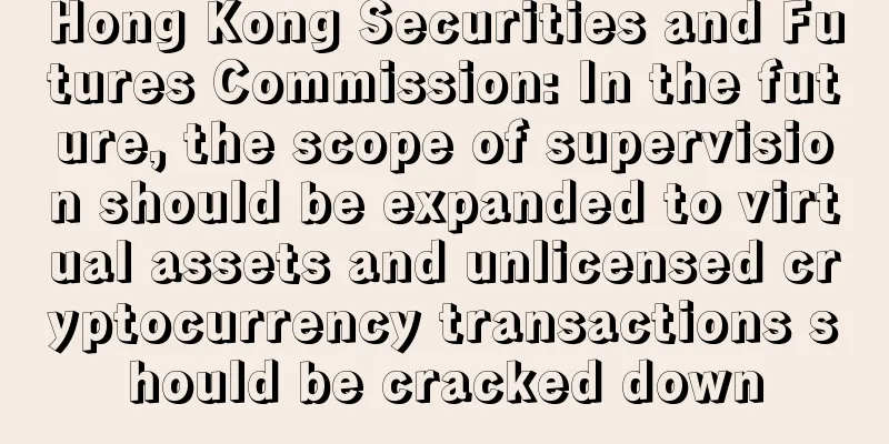 Hong Kong Securities and Futures Commission: In the future, the scope of supervision should be expanded to virtual assets and unlicensed cryptocurrency transactions should be cracked down