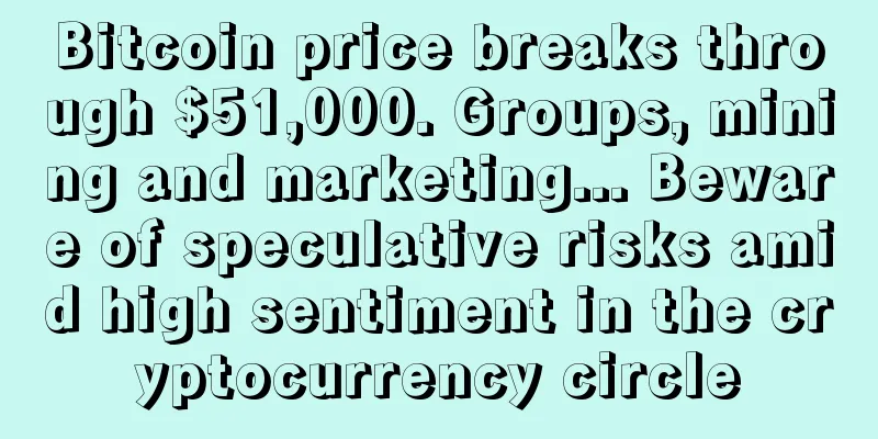 Bitcoin price breaks through $51,000. Groups, mining and marketing... Beware of speculative risks amid high sentiment in the cryptocurrency circle