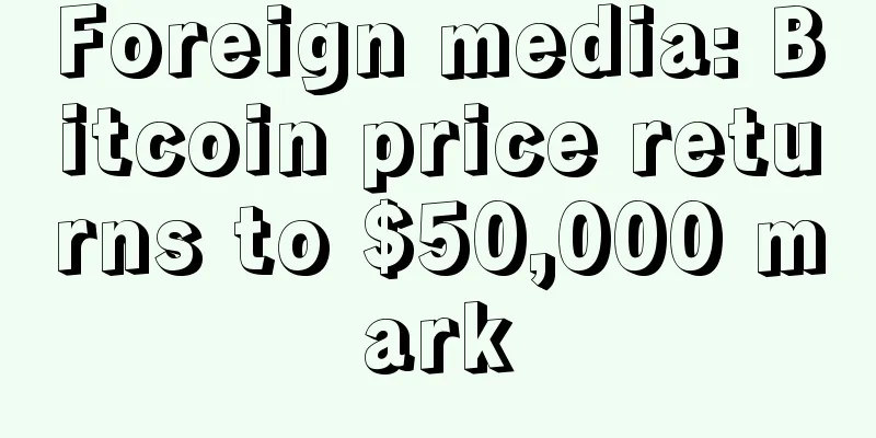 Foreign media: Bitcoin price returns to $50,000 mark