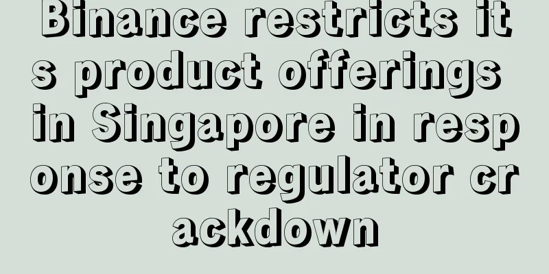 Binance restricts its product offerings in Singapore in response to regulator crackdown