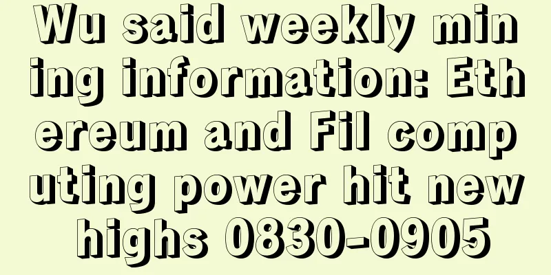 Wu said weekly mining information: Ethereum and Fil computing power hit new highs 0830-0905