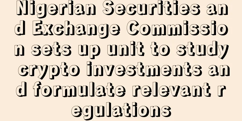 Nigerian Securities and Exchange Commission sets up unit to study crypto investments and formulate relevant regulations