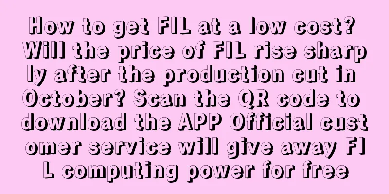 How to get FIL at a low cost? Will the price of FIL rise sharply after the production cut in October? Scan the QR code to download the APP Official customer service will give away FIL computing power for free