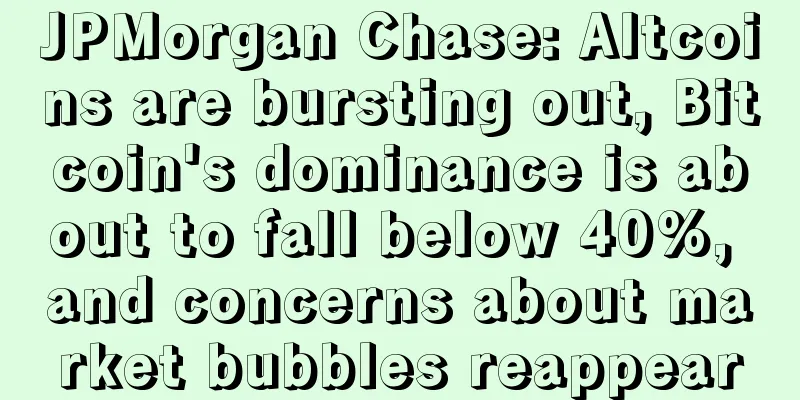 JPMorgan Chase: Altcoins are bursting out, Bitcoin's dominance is about to fall below 40%, and concerns about market bubbles reappear