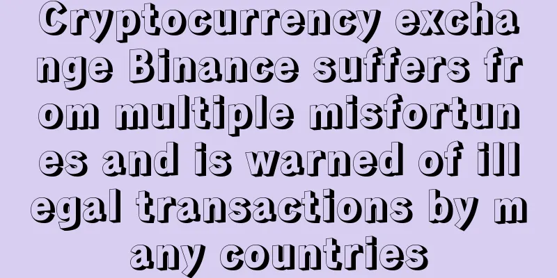Cryptocurrency exchange Binance suffers from multiple misfortunes and is warned of illegal transactions by many countries