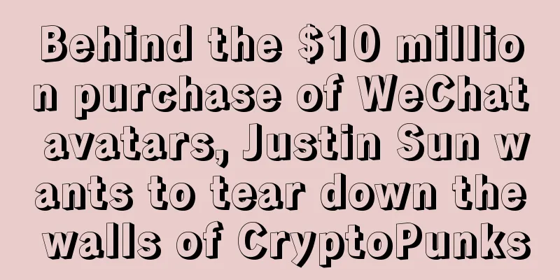 Behind the $10 million purchase of WeChat avatars, Justin Sun wants to tear down the walls of CryptoPunks