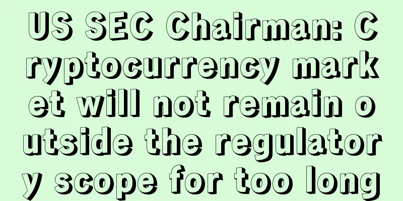 US SEC Chairman: Cryptocurrency market will not remain outside the regulatory scope for too long