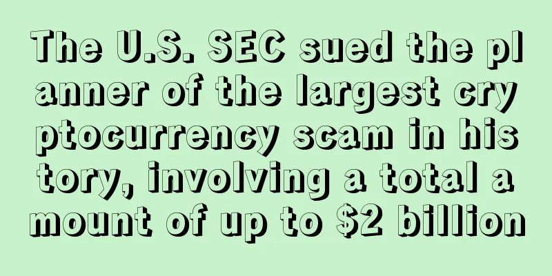 The U.S. SEC sued the planner of the largest cryptocurrency scam in history, involving a total amount of up to $2 billion