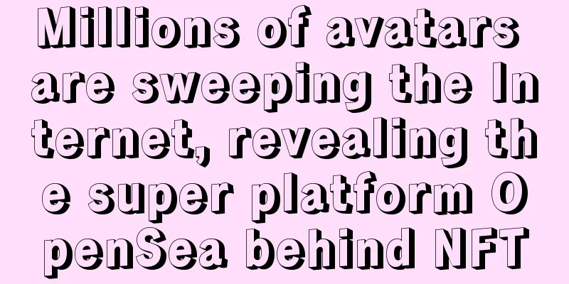 Millions of avatars are sweeping the Internet, revealing the super platform OpenSea behind NFT