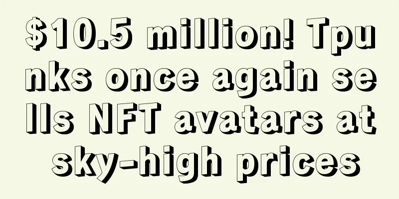 $10.5 million! Tpunks once again sells NFT avatars at sky-high prices