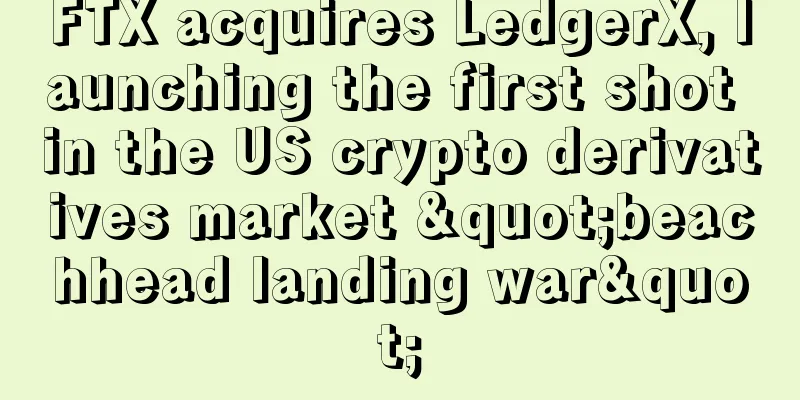 FTX acquires LedgerX, launching the first shot in the US crypto derivatives market "beachhead landing war"